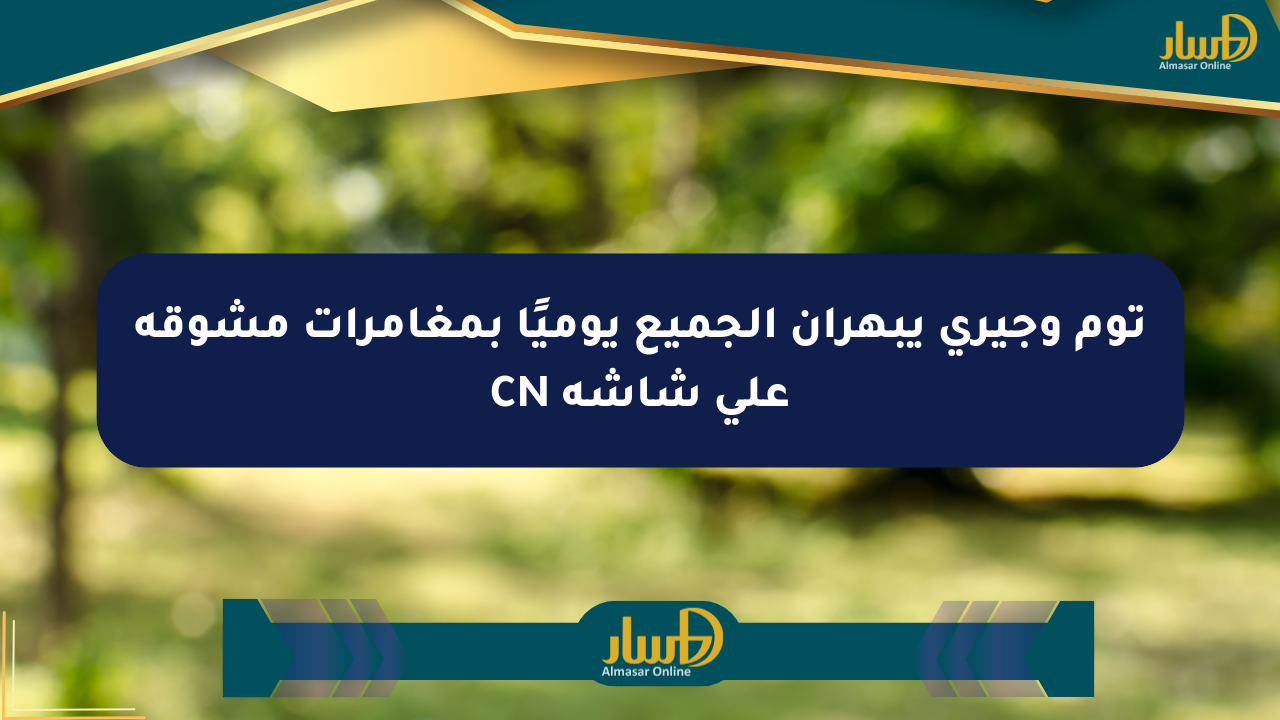 توم وجيري يبهران الجميع يوميًا بمغامرات مشوقة على شاشة CN